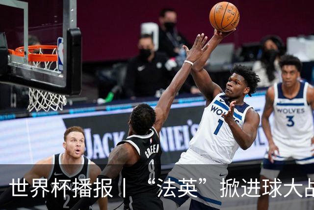 世界杯播报丨“法英”掀进球大战 “西阿”巅峰对决将打响