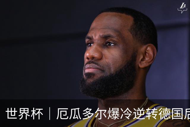 世界杯｜厄瓜多尔爆冷逆转德国后晋级32强