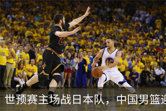 世预赛主场战日本队，中国男篮迎来一场意志力与抗压能力的考验