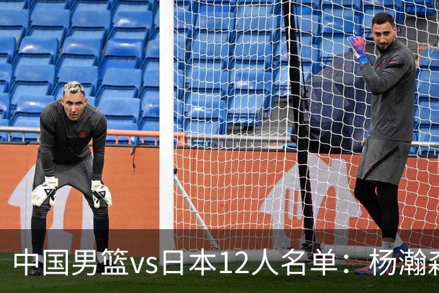 中国男篮vs日本12人名单：杨瀚森PK日本归化内线霍金森领衔4组对决