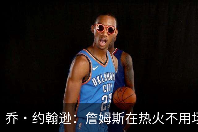 乔·约翰逊：詹姆斯在热火不用场均拿25分 还可以引进克莱