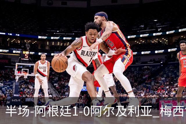 半场-阿根廷1-0阿尔及利亚 梅西世界波破门+首发创历史德保罗助攻