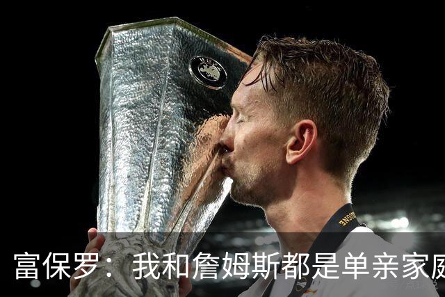 富保罗：我和詹姆斯都是单亲家庭&母亲很年轻 我们最开始因此投缘