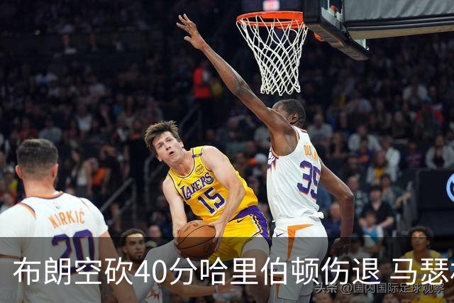 布朗空砍40分哈里伯顿伤退 马瑟林准绝杀绿军