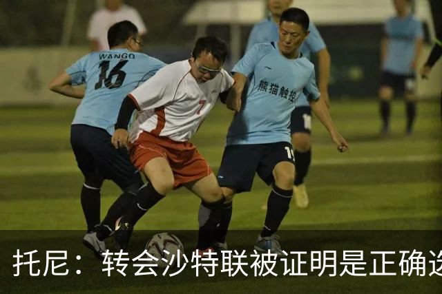 托尼：转会沙特联被证明是正确选择 我对入选英格兰队感到很兴奋