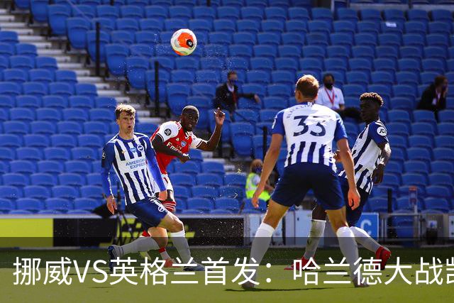 挪威VS英格兰首发：哈兰德大战凯恩 厄德高PK贝林厄姆