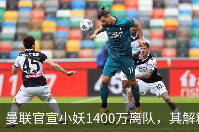曼联官宣小妖1400万离队，其解释转会理由！新二门复出时间已确定