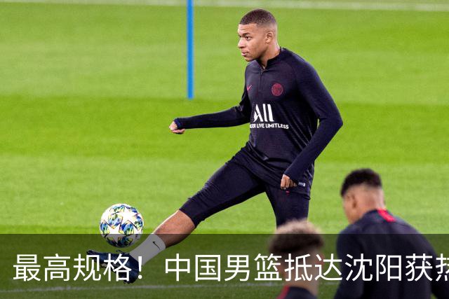 最高规格！中国男篮抵达沈阳获热烈欢迎 备战7月3日对决日本