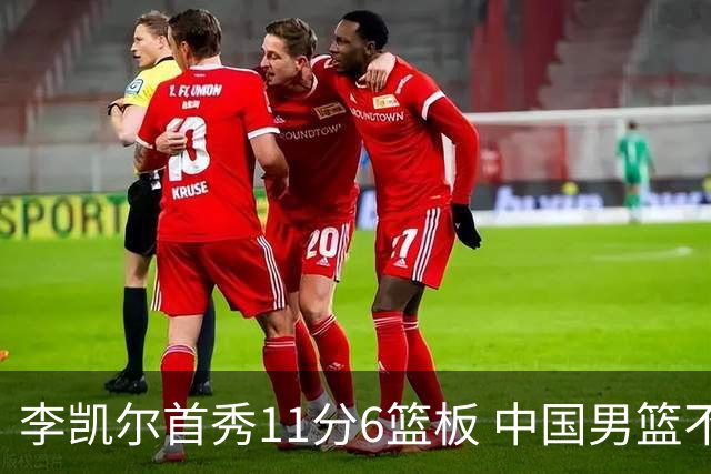 李凯尔首秀11分6篮板 中国男篮不敌意大利男篮