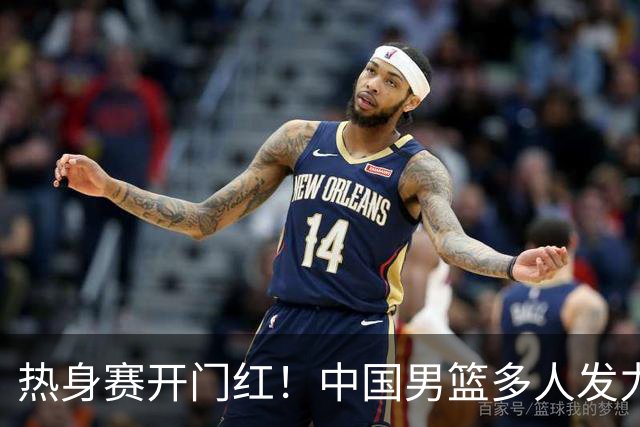 热身赛开门红！中国男篮多人发力逆转塞尔维亚FMP 王俊杰三双闪耀长沙