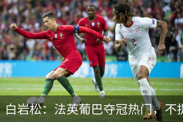 白岩松：法英葡巴夺冠热门，不提阿根廷因为是真喜欢我怕我像贝利