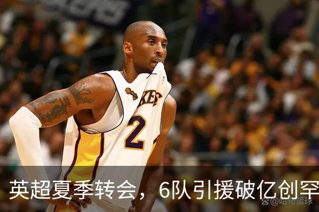 英超夏季转会，6队引援破亿创罕见纪录