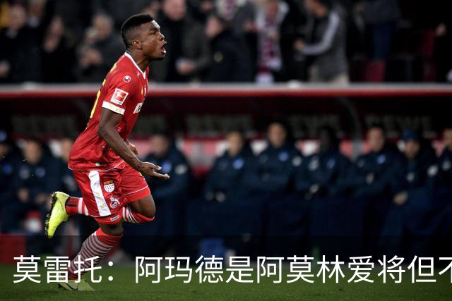 莫雷托：阿玛德是阿莫林爱将但不代表会去米兰 乌加特没接触米兰