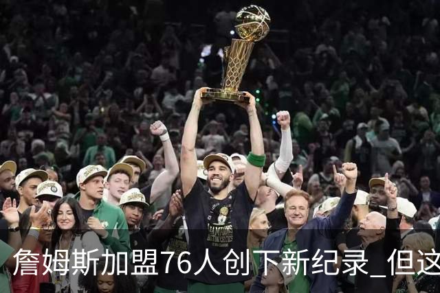 詹姆斯加盟76人创下新纪录 但这三位球员早他一步达成