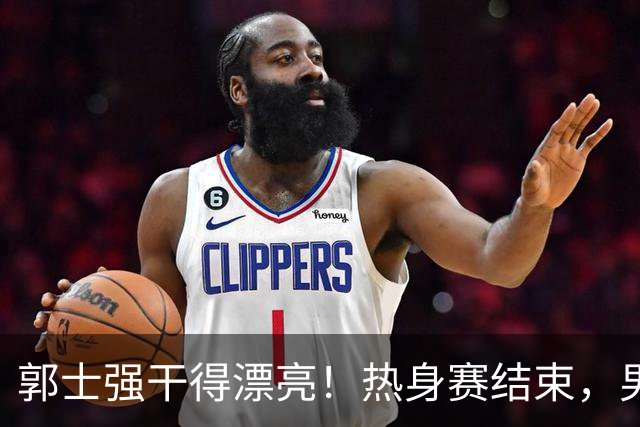 郭士强干得漂亮！热身赛结束，男篮宣布5人离队，胡明轩令人意外