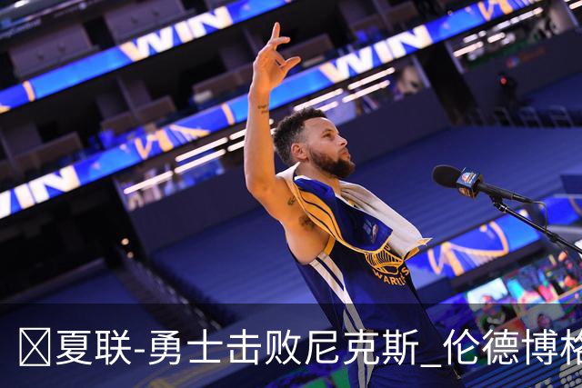 🏀夏联-勇士击败尼克斯 伦德博格9中1 克赖尔17+5 阿金斯21分