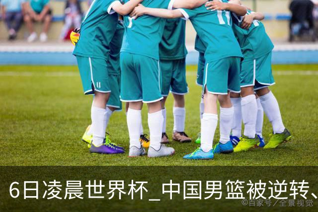 6日凌晨世界杯 中国男篮被逆转、第10名收官 31-45差距大 日本队惨败