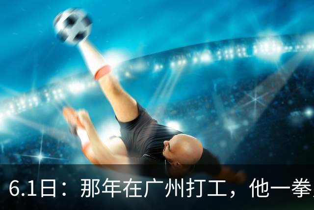6.1日：那年在广州打工，他一拳只用了五成力，对方却意外受伤