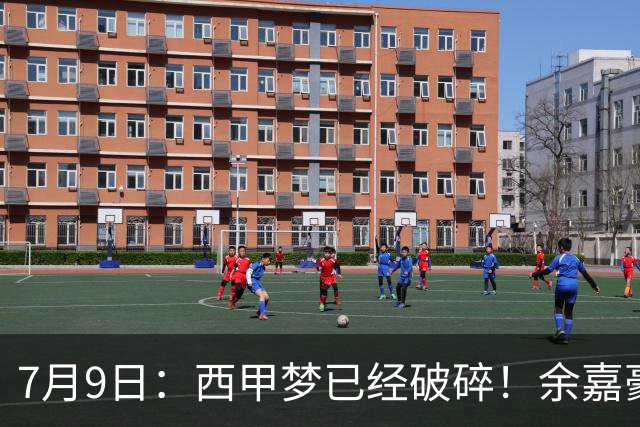 7月9日：西甲梦已经破碎！余嘉豪再度遭一线队放弃，浙江全力召回，续约约翰逊能补齐停区么？
