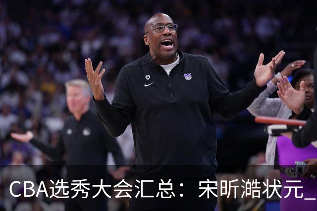 CBA选秀大会汇总：宋昕澔状元 曹芷豪榜眼 郑博文探花 22个弃权