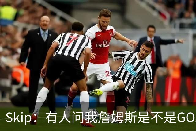 Skip：有人问我詹姆斯是不是GOAT 我回答这是个愚蠢的问题