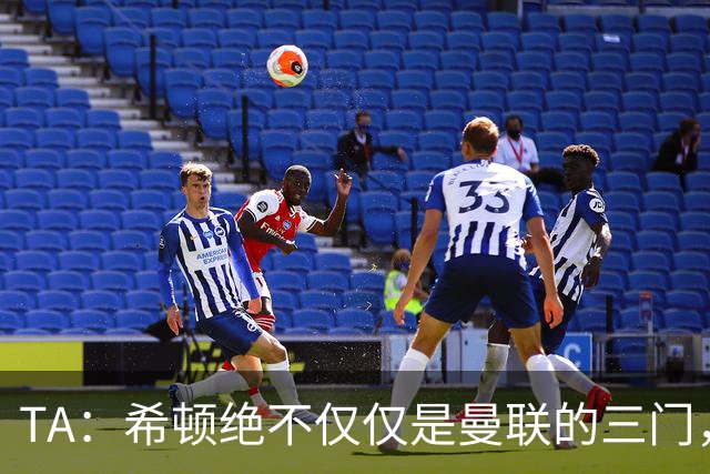 TA：希顿绝不仅仅是曼联的三门，他是连卡塞米罗都佩服的球队领袖